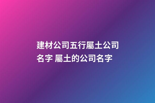 建材公司五行屬土公司名字 屬土的公司名字-第1張-公司起名-玄機(jī)派